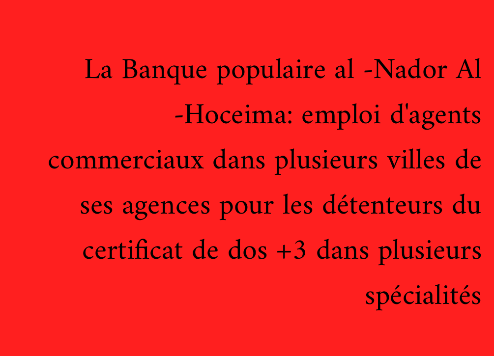 La Banque populaire al -Nador Al -Hoceima: emploi d'agents commerciaux dans plusieurs villes de ses agences pour les détenteurs du certificat de dos +3 dans plusieurs spécialités