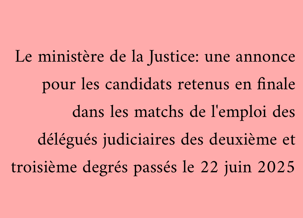 Le ministère de la Justice: une annonce pour les candidats retenus en finale dans les matchs de l'emploi des délégués judiciaires des deuxième et troisième degrés passés le 22 juin 2025