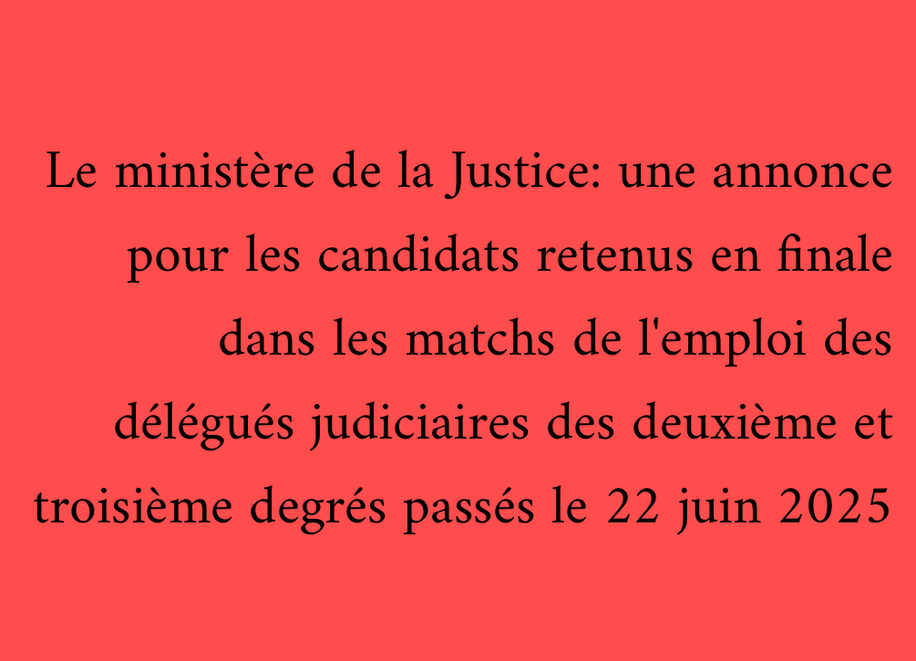Le ministère de la Justice: une annonce pour les candidats retenus en finale dans les matchs de l'emploi des délégués judiciaires des deuxième et troisième degrés passés le 22 juin 2025