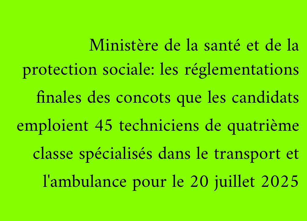 Ministère de la santé et de la protection sociale: les réglementations finales des concots que les candidats emploient 45 techniciens de quatrième classe spécialisés dans le transport et l'ambulance pour le 20 juillet 2025