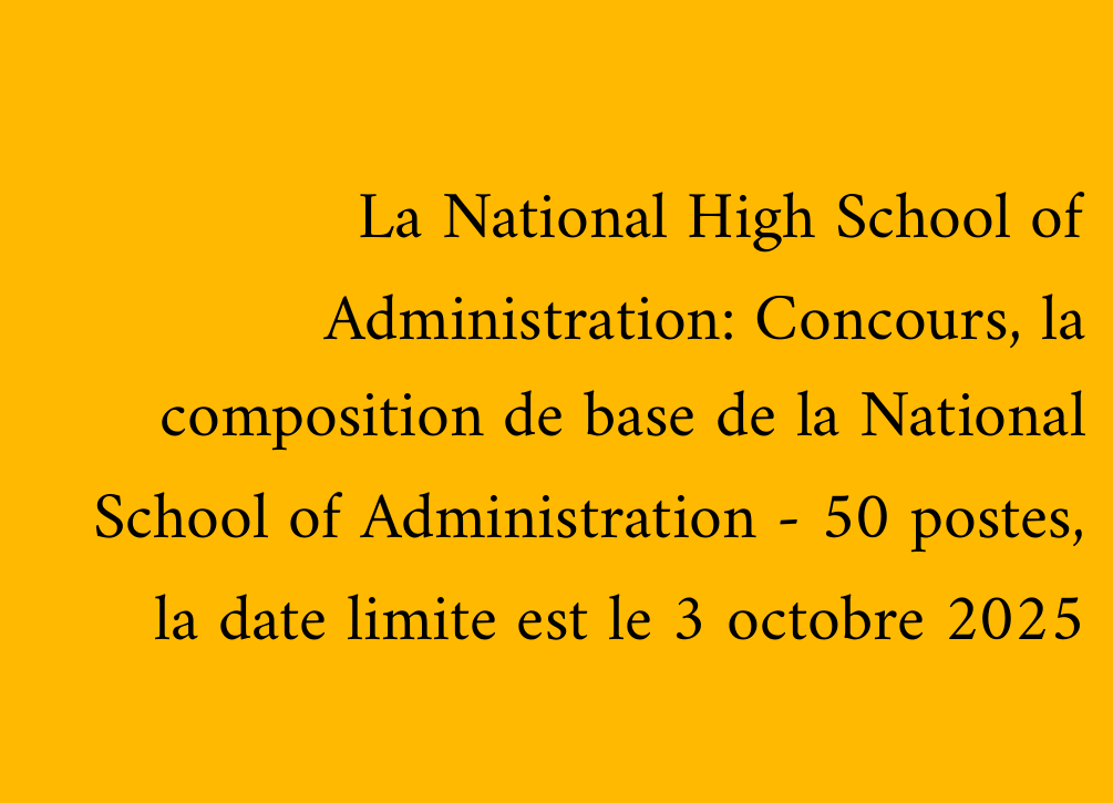 La National High School of Administration: Concours, la composition de base de la National School of Administration - 50 postes, la date limite est le 3 octobre 2025